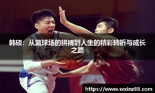 韩硕:从篮球场的拼搏到人生的精彩转折与成长之路